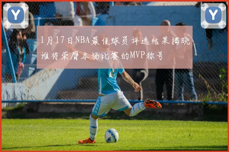 1月17日NBA最佳球员评选结果揭晓谁将荣膺本场比赛的MVP称号