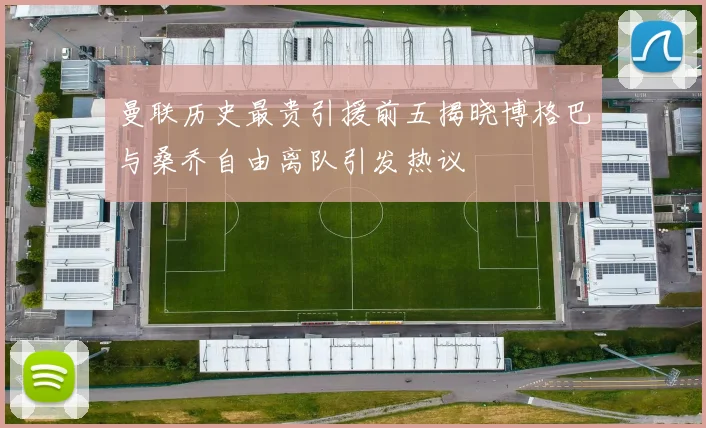 曼联历史最贵引援前五揭晓博格巴与桑乔自由离队引发热议
