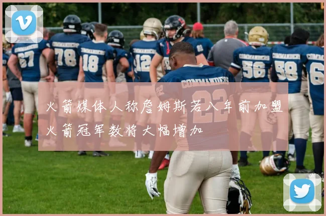 火箭媒体人称詹姆斯若八年前加盟火箭冠军数将大幅增加