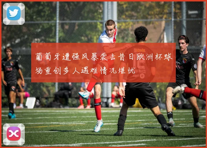 葡萄牙遭强风暴袭击昔日欧洲杯球场重创多人遇难情况堪忧