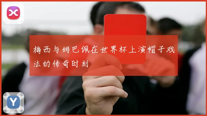 梅西与姆巴佩在世界杯上演帽子戏法的传奇时刻