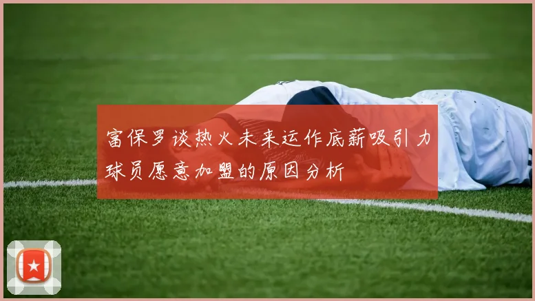 富保罗谈热火未来运作底薪吸引力球员愿意加盟的原因分析