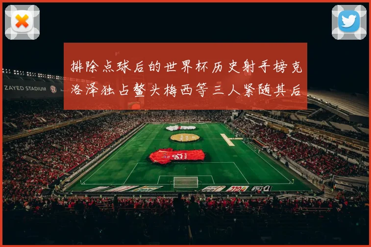 排除点球后的世界杯历史射手榜克洛泽独占鳌头梅西等三人紧随其后
