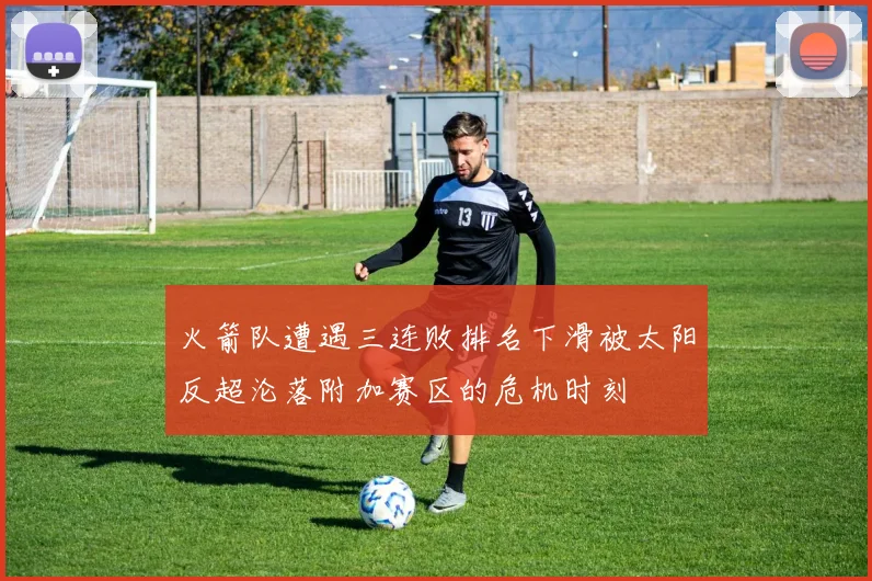 火箭队遭遇三连败排名下滑被太阳反超沦落附加赛区的危机时刻
