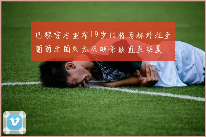 巴黎官方宣布19岁门将马林外租至葡萄牙国民无买断条款直至明夏