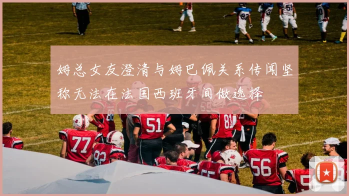 姆总女友澄清与姆巴佩关系传闻坚称无法在法国西班牙间做选择
