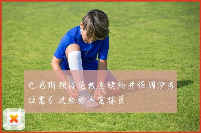 巴恩斯期待范戴克续约并强调伊劳拉需引进经验丰富球员