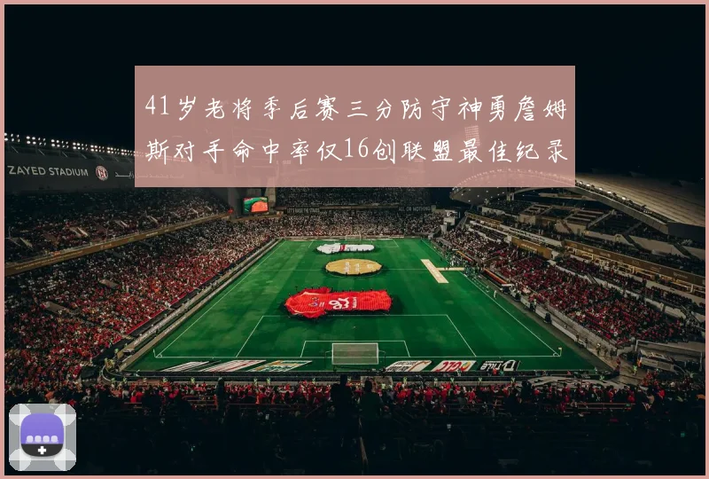 41岁老将季后赛三分防守神勇詹姆斯对手命中率仅16创联盟最佳纪录