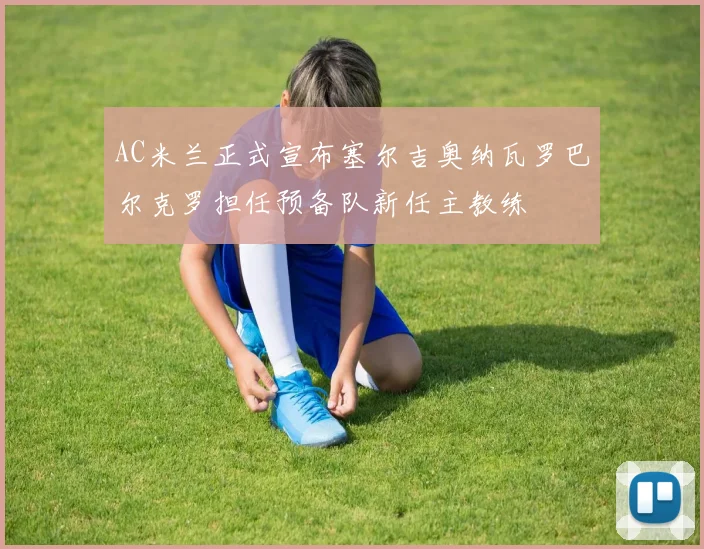 AC米兰正式宣布塞尔吉奥纳瓦罗巴尔克罗担任预备队新任主教练