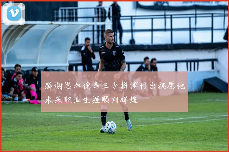 感谢恩加德乌三季拼搏付出祝愿他未来职业生涯顺利辉煌