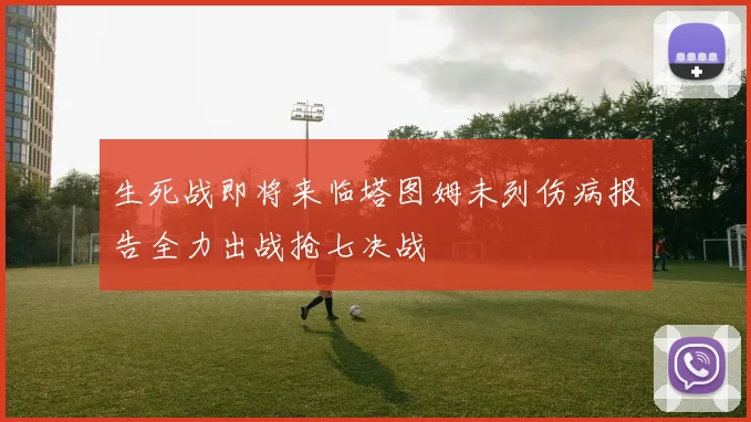 生死战即将来临塔图姆未列伤病报告全力出战抢七决战