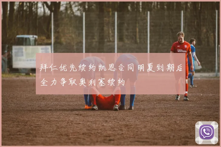 拜仁优先续约凯恩合同明夏到期后全力争取奥利塞续约
