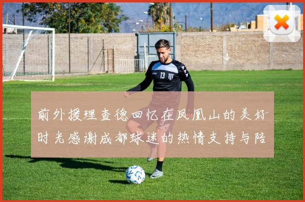 前外援理查德回忆在凤凰山的美好时光感谢成都球迷的热情支持与陪伴