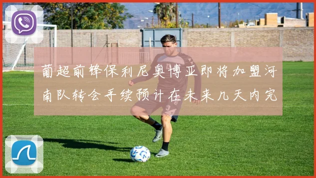 葡超前锋保利尼奥博亚即将加盟河南队转会手续预计在未来几天内完成