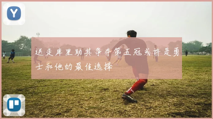 送走库里助其争夺第五冠或许是勇士和他的最佳选择