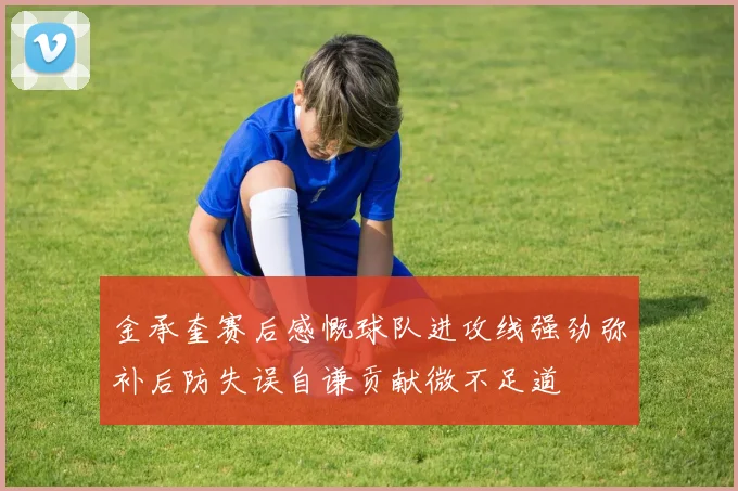 金承奎赛后感慨球队进攻线强劲弥补后防失误自谦贡献微不足道