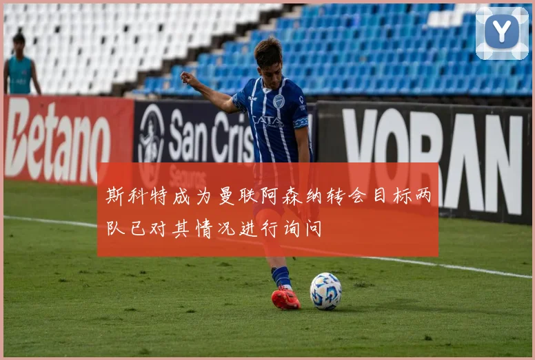 斯科特成为曼联阿森纳转会目标两队已对其情况进行询问