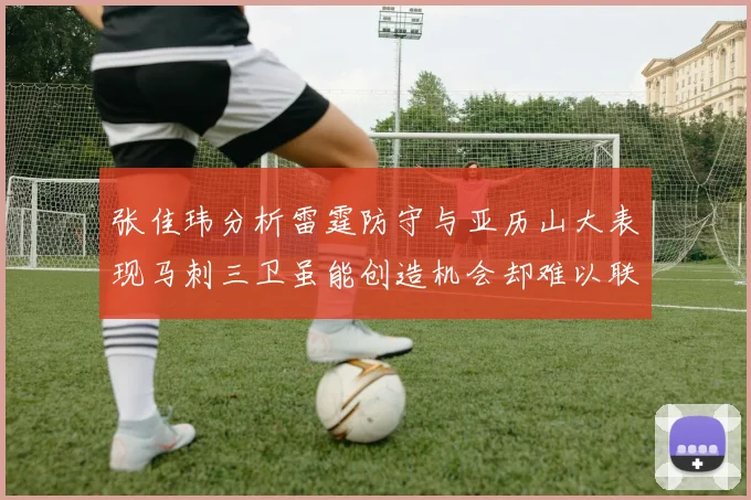张佳玮分析雷霆防守与亚历山大表现马刺三卫虽能创造机会却难以联动全队
