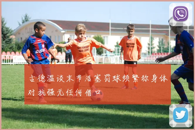 古德温谈末节活塞罚球频繁称身体对抗强无任何借口