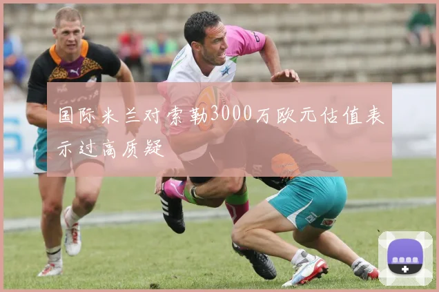 国际米兰对索勒3000万欧元估值表示过高质疑