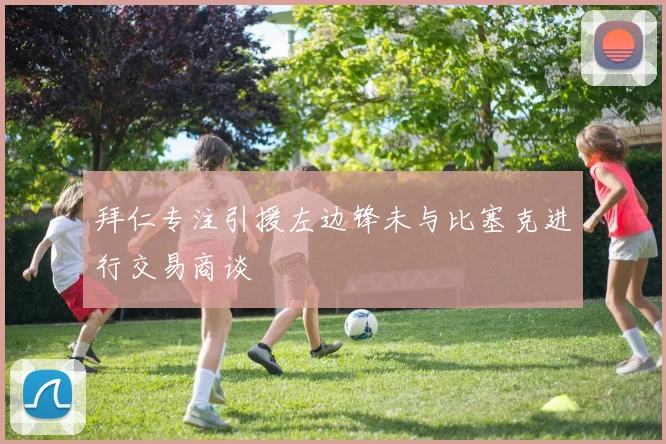 拜仁专注引援左边锋未与比塞克进行交易商谈