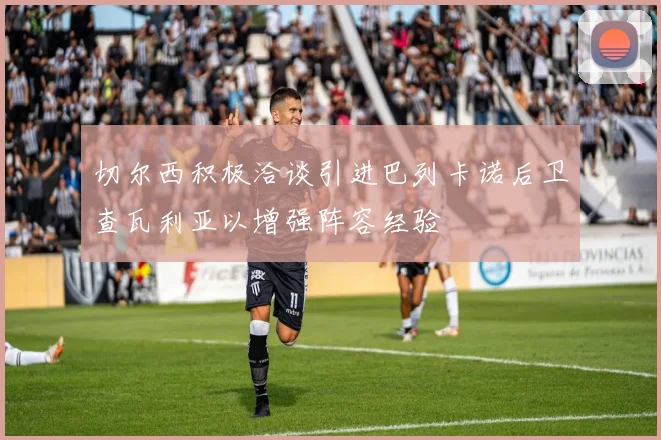 切尔西积极洽谈引进巴列卡诺后卫查瓦利亚以增强阵容经验