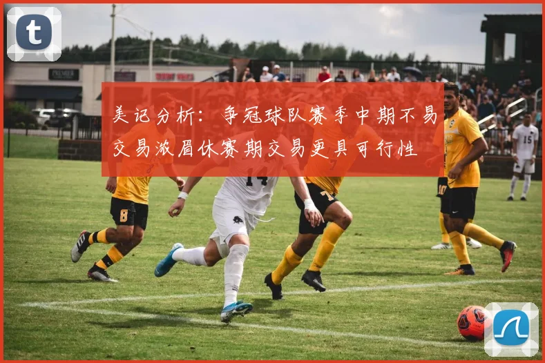 美记分析：争冠球队赛季中期不易交易浓眉休赛期交易更具可行性